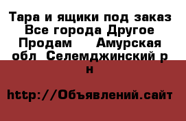 Тара и ящики под заказ - Все города Другое » Продам   . Амурская обл.,Селемджинский р-н